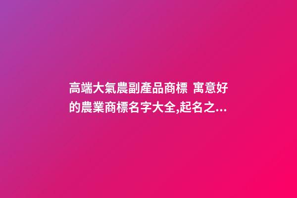 高端大氣農副產品商標  寓意好的農業商標名字大全,起名之家-第1張-商標起名-玄機派